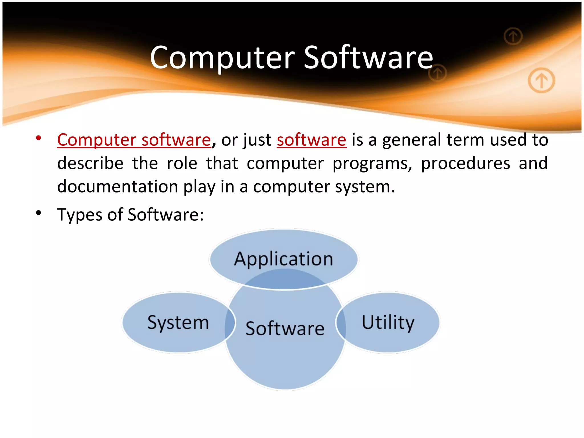 Computer Software
• Computer software, or just software is a general term used to
describe the role that computer programs, procedures and
documentation play in a computer system.
• Types of Software:
 