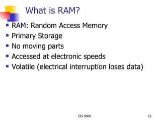 What is RAM? RAM: Random Access Memory Primary Storage No moving parts Accessed at electronic speeds Volatile (electrical interruption loses data) 