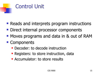 Control Unit Reads and interprets program instructions Direct internal processor components Moves programs and data in & out of RAM Components Decoder: to decode instruction Registers: to store instruction, data Accumulator: to store results 