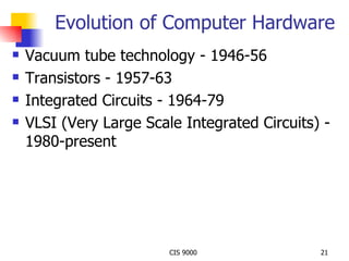 Evolution of Computer Hardware Vacuum tube technology - 1946-56 Transistors - 1957-63 Integrated Circuits - 1964-79 VLSI (Very Large Scale Integrated Circuits) - 1980-present 
