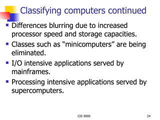 Classifying computers continued Differences blurring due to increased processor speed and storage capacities. Classes such as “minicomputers” are being eliminated. I/O intensive applications served by mainframes. Processing intensive applications served by supercomputers. 