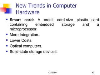 New Trends in Computer Hardware Smart card:  A credit card-size plastic card containing embedded storage and a microprocessor. More Integration. Lower Costs. Optical computers. Solid-state storage devices. 