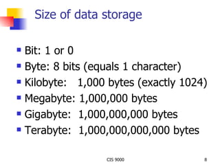 Size of data storage  Bit: 1 or 0 Byte: 8 bits (equals 1 character) Kilobyte:  1,000 bytes (exactly 1024) Megabyte: 1,000,000 bytes Gigabyte:  1,000,000,000 bytes Terabyte:  1,000,000,000,000 bytes 