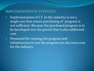  Implementation of I.T. in the industry is not a
  single cost that means purchasing of program is
  not sufficient. Beca...