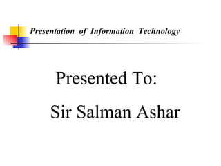Presentation of Information Technology




      Presented To:
     Sir Salman Ashar
 