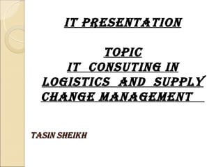 IT PRESENTATION

          TOPIC
     IT CONSUTING IN
  LOGISTICS AND SUPPLY
  CHANGE MANAGEMENT

TASIN SHEIKH
 