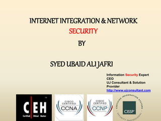 INTERNET INTEGRATION & NETWORK
SECURITY
BY
SYEDUBAID ALI JAFRI
Information Security Expert
CEO
UJ Consultant & Solution
Provider
http://www.ujconsultant.com
 