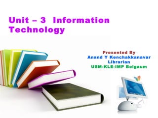 Unit – 3 Information
Technology
Presented By
Anand Y Kenchakkanavar
Librarian
USM-KLE-IMP Belgaum
 