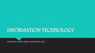 INFORMATION TECHNOLOGY
WORKED BY: BRISEL NDREU &ARMANDO LOKA
 
