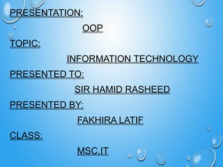 PRESENTATION:
OOP
TOPIC:
INFORMATION TECHNOLOGY
PRESENTED TO:
SIR HAMID RASHEED
PRESENTED BY:
FAKHIRA LATIF
CLASS:
MSC.IT
 