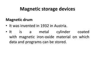 Magnetic storage devices
Magnetic drum
• It was invented in 1932 in Austria.
• It is a metal cylinder coated
with magnetic iron-oxide material on which
data and programs can be stored.
 