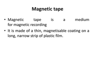 Magnetic tape
• Magnetic tape is a medium
for magnetic recording
• It is made of a thin, magnetisable coating on a
long, narrow strip of plastic film.
 