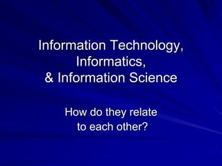 Information Technology,
Informatics,
& Information Science
How do they relate
to each other?
 