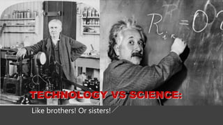 TECHNOLOGY VS SCIENCE:
Like brothers! Or sisters!
 