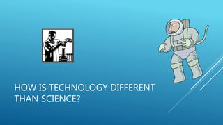 HOW IS TECHNOLOGY DIFFERENT
THAN SCIENCE?
 