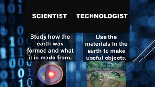 SCIENTIST TECHNOLOGIST
Use the
materials in the
earth to make
useful objects.
Study how the
earth was
formed and what
it is made from.
 