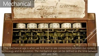 Mechanical
The mechanical age is when we first start to see connections between our current
technology and its ancestors. The mechanical age can be defined as the time between
1450 and 1840.
 