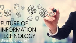 Blessing or curse?
FUTURE OF
INFORMATION
TECHNOLOGY
 