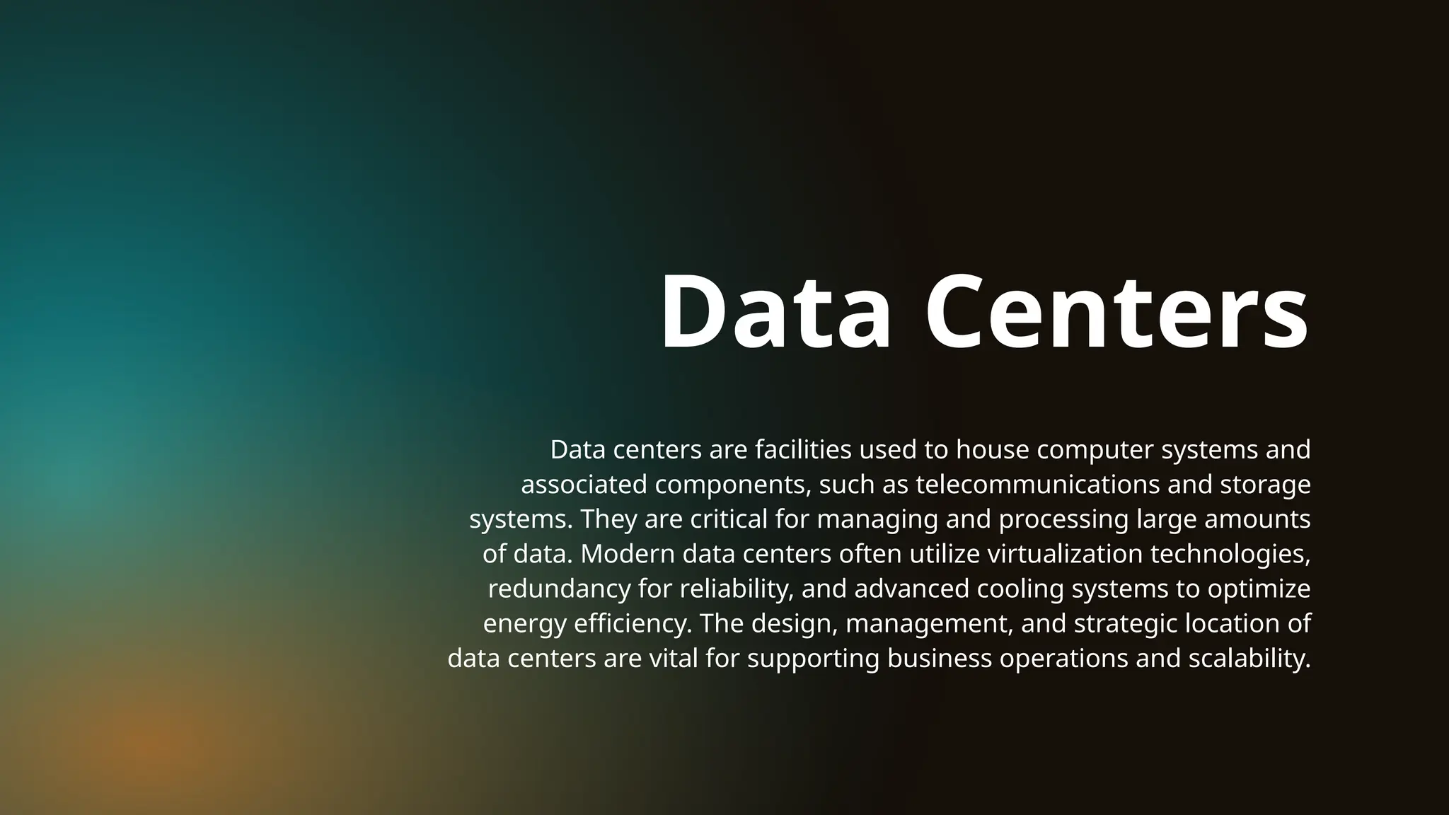 Data centers are facilities used to house computer systems and
associated components, such as telecommunications and storage
systems. They are critical for managing and processing large amounts
of data. Modern data centers often utilize virtualization technologies,
redundancy for reliability, and advanced cooling systems to optimize
energy efficiency. The design, management, and strategic location of
data centers are vital for supporting business operations and scalability.
Data Centers
 