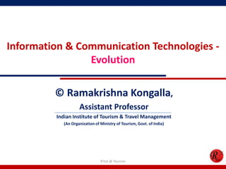 Information & Communication Technologies -
Evolution
© Ramakrishna Kongalla,
Assistant Professor
Indian Institute of Tourism & Travel Management
(An Organization of Ministry of Tourism, Govt. of India)
R'tist @ Tourism
 