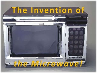 The Invention of
the Microwave!
 
