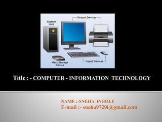 Title : - COMPUTER - INFORMATION TECHNOLOGY
NAME :-SNEHA INGOLE
E-mail :- sneha9729i@gmail.com
 