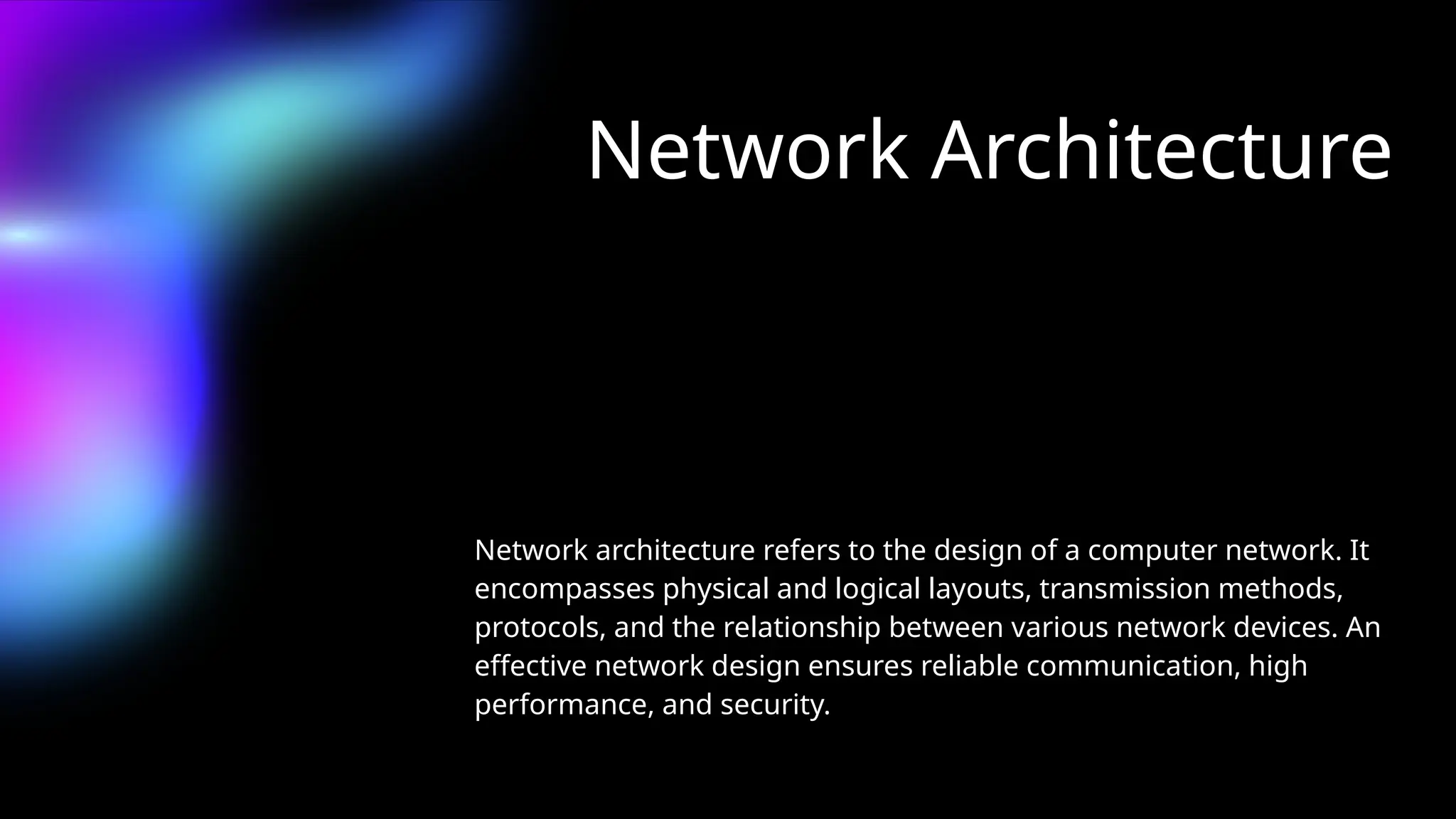 Network Architecture
Network architecture refers to the design of a computer network. It
encompasses physical and logical layouts, transmission methods,
protocols, and the relationship between various network devices. An
effective network design ensures reliable communication, high
performance, and security.
 