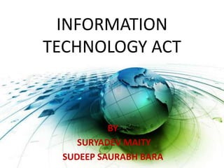 INFORMATION
TECHNOLOGY ACT
BY
SURYADEV MAITY
SUDEEP SAURABH BARA
 