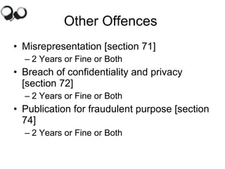 Other Offences  Misrepresentation [section 71] 2 Years or Fine or Both  Breach of confidentiality and privacy [section 72]  2 Years or Fine or Both Publication for fraudulent purpose [section 74]  2 Years or Fine or Both 