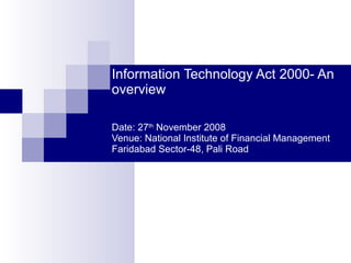 Information Technology Act 2000- An overview Date: 27 th  November 2008 Venue: National Institute of Financial Management  Faridabad Sector-48, Pali Road   