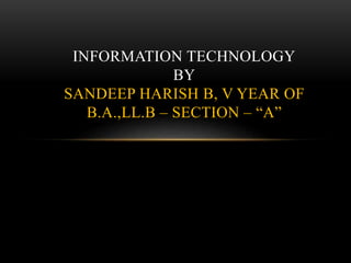 INFORMATION TECHNOLOGY
BY
SANDEEP HARISH B, V YEAR OF
B.A.,LL.B – SECTION – “A”
 