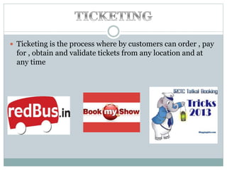  Ticketing is the process where by customers can order , pay
for , obtain and validate tickets from any location and at
any time
 