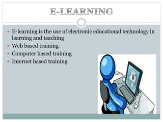  E-learning is the use of electronic educational technology in
learning and teaching
 Web based training
 Computer based training
 Internet based training
 
