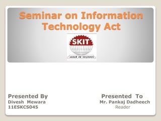 Seminar on Information
Technology Act
Presented By Presented To
Divesh Mewara Mr. Pankaj Dadheech
11ESKCS045 Reader
 