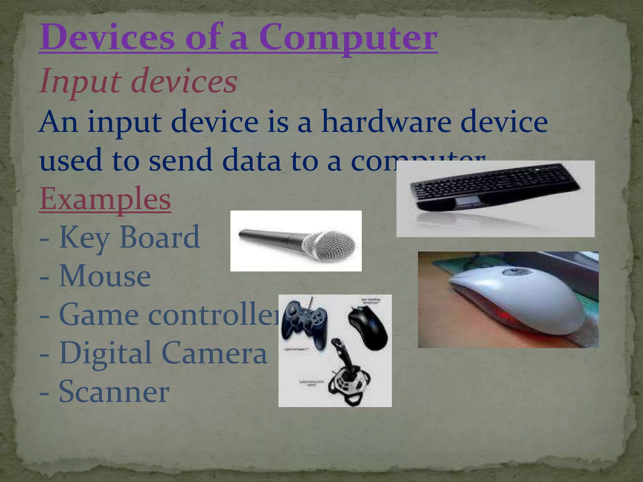 Devices of a Computer
Input devices
An input device is a hardware device
used to send data to a computer.
Examples
- Key Board
- Mouse
- Game controller
- Digital Camera
- Scanner
 