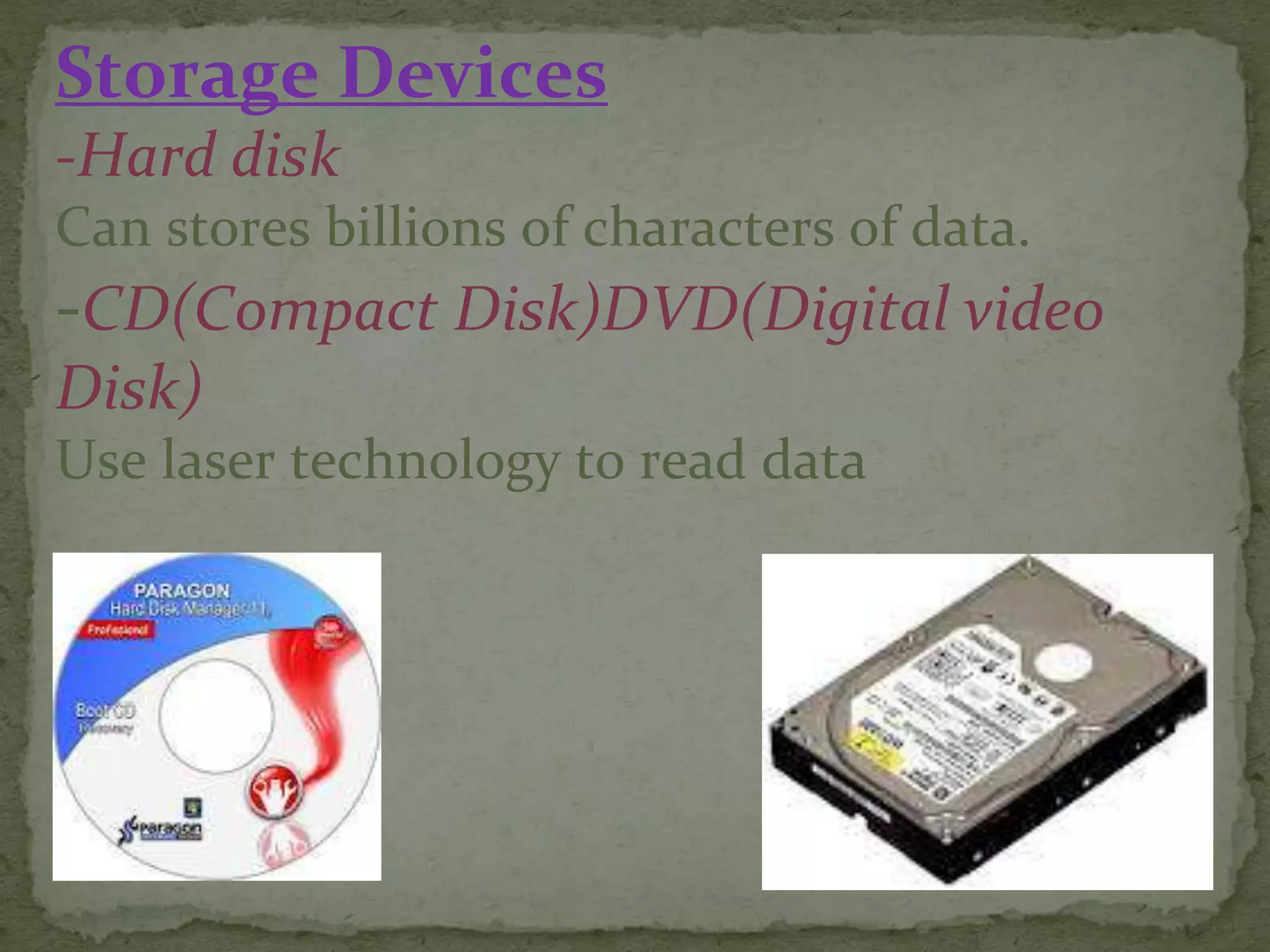 Storage Devices
-Hard disk
Can stores billions of characters of data.
-CD(Compact Disk)DVD(Digital video
Disk)
Use laser technology to read data
 
