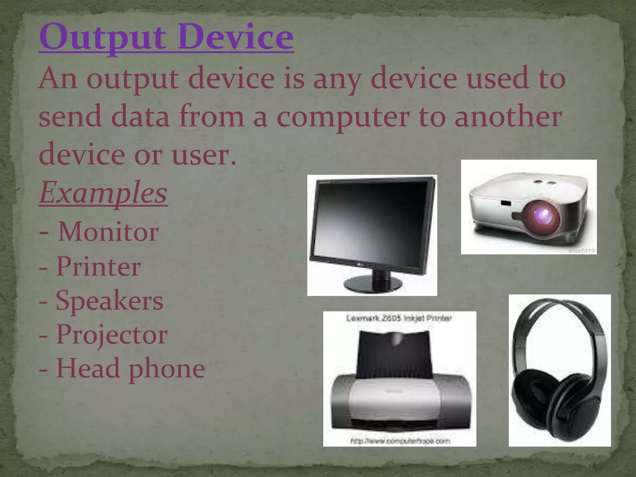 Output Device
An output device is any device used to
send data from a computer to another
device or user.
Examples
- Monitor
- Printer
- Speakers
- Projector
- Head phone
 