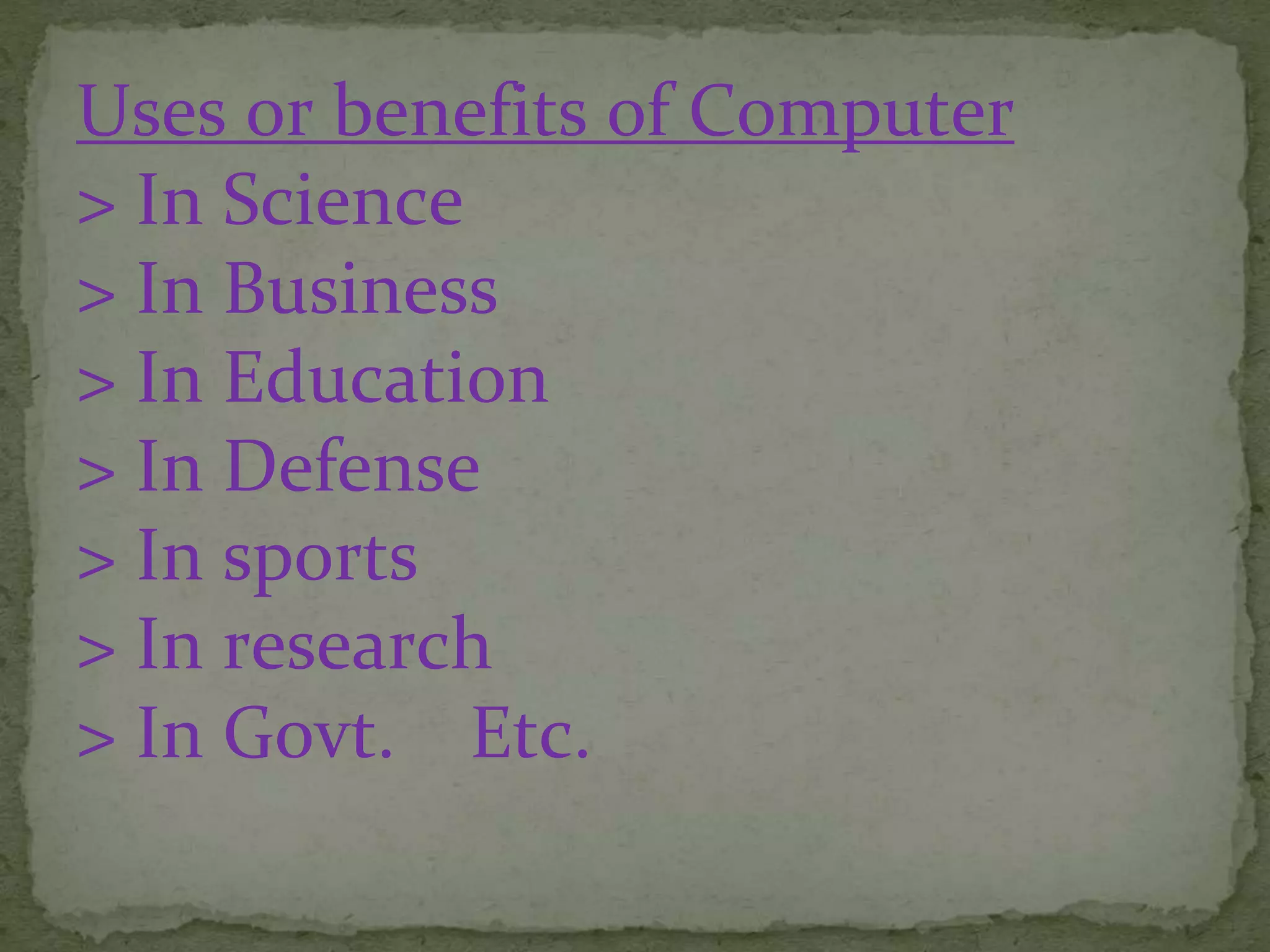 Uses or benefits of Computer
> In Science
> In Business
> In Education
> In Defense
> In sports
> In research
> In Govt. Etc.
 