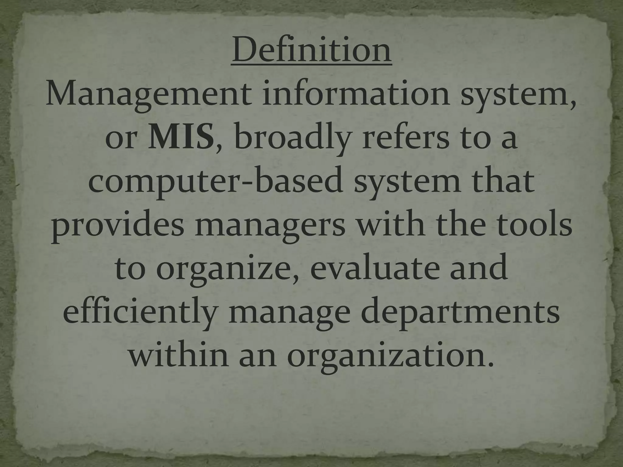 Definition
Management information system,
or MIS, broadly refers to a
computer-based system that
provides managers with the tools
to organize, evaluate and
efficiently manage departments
within an organization.
 