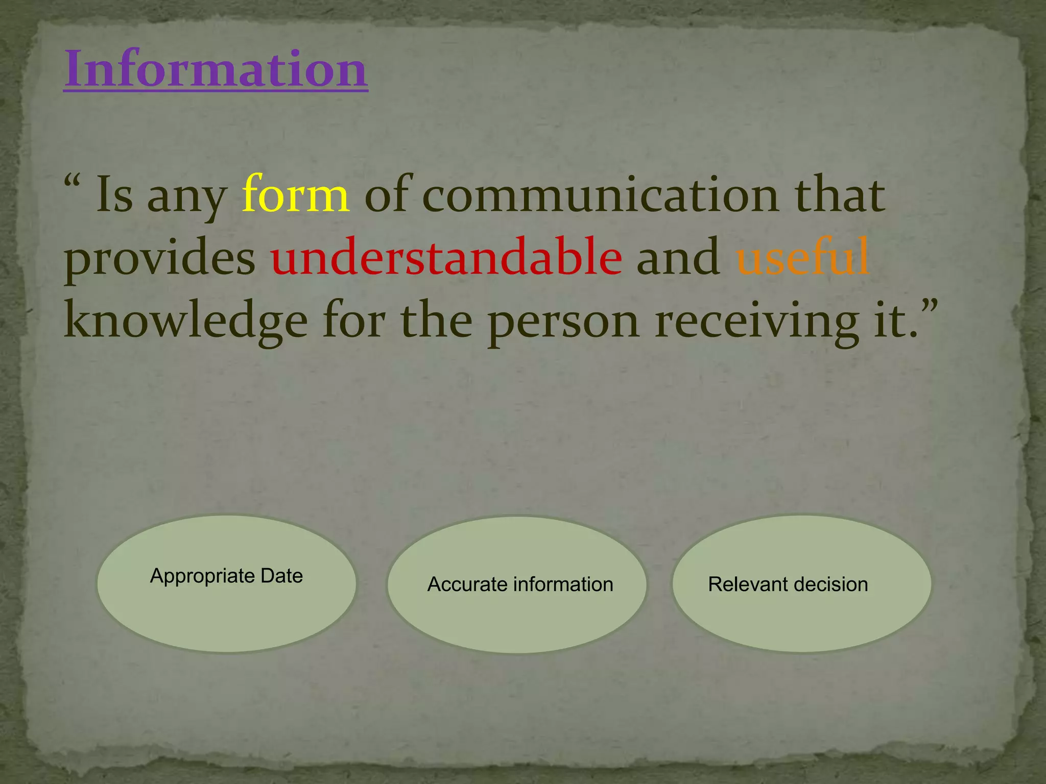 Information
“ Is any form of communication that
provides understandable and useful
knowledge for the person receiving it.”
Appropriate Date Accurate information Relevant decision
 