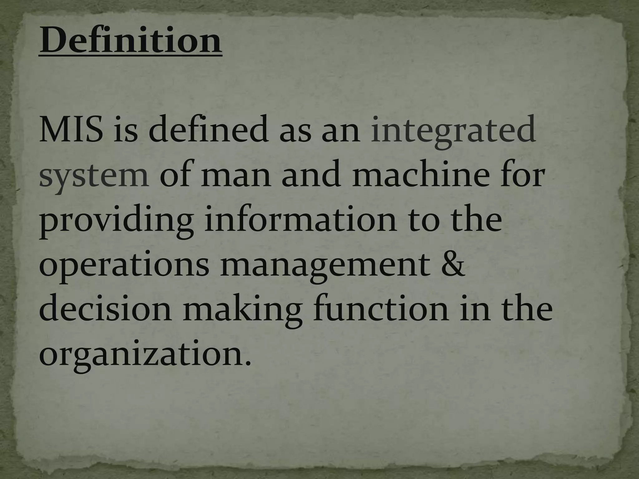 Definition
MIS is defined as an integrated
system of man and machine for
providing information to the
operations management &
decision making function in the
organization.
 