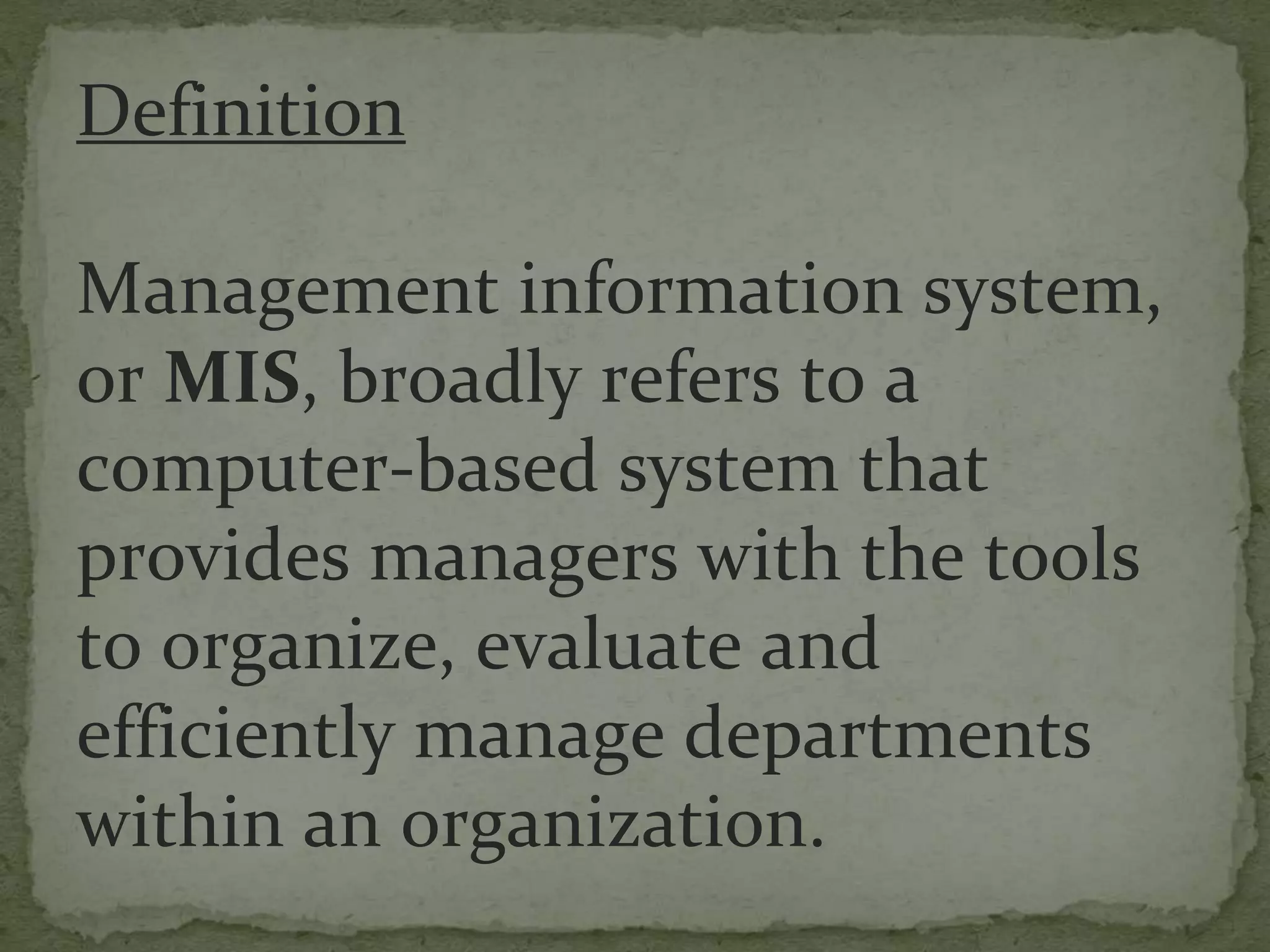 Definition
Management information system,
or MIS, broadly refers to a
computer-based system that
provides managers with the tools
to organize, evaluate and
efficiently manage departments
within an organization.
 