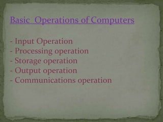 Basic Operations of Computers
- Input Operation
- Processing operation
- Storage operation
- Output operation
- Communications operation
 