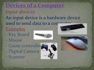 Devices of a Computer
Input devices
An input device is a hardware device
used to send data to a computer.
Examples
- Key Board
- Mouse
- Game controller
- Digital Camera
- Scanner
 
