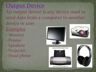 Output Device
An output device is any device used to
send data from a computer to another
device or user.
Examples
- Monitor
- Printer
- Speakers
- Projector
- Head phone
 