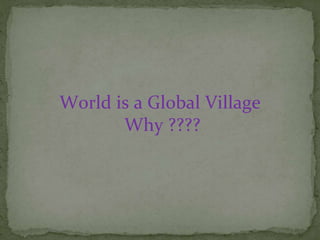 World is a Global Village
Why ????
 
