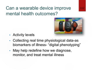 Can a wearable device improve
mental health outcomes?
• Activity levels
• Collecting real time physiological data-as
biomarkers of illness- “digital phenotyping”
• May help redefine how we diagnose,
monitor, and treat mental illness
112
 