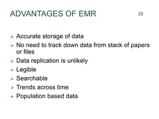 ADVANTAGES OF EMR
 Accurate storage of data
 No need to track down data from stack of papers
or files
 Data replication is unlikely
 Legible
 Searchable
 Trends across time
 Population based data
23
 