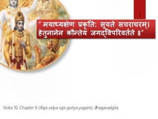 “ मयाध्यक्षेण प्रकृ ति: सूयिे सचराचरम ्।
हेिुनानेन कौन्िेय जगद्विपररिितिे ॥”
Sloka 10, Chapter 9 (Raja vidya raja guhya yogam), Bhagavadgita
3
 