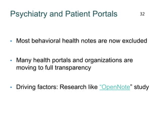 Psychiatry and Patient Portals
• Most behavioral health notes are now excluded
• Many health portals and organizations are
moving to full transparency
• Driving factors: Research like “OpenNote” study
32
 